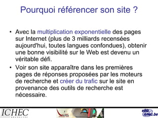 Pourquoi référencer son site ? Avec la  multiplication exponentielle  des pages sur Internet (plus de 3 milliards recensées aujourd'hui, toutes langues confondues), obtenir une bonne visibilité sur le Web est devenu un véritable défi.  Voir son site apparaître dans les premières pages de réponses proposées par les moteurs de recherche et  créer du trafic  sur le site en provenance des outils de recherche est nécessaire. 