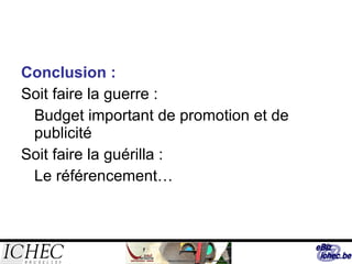 Conclusion :   Soit faire la guerre :  Budget important de promotion et de publicité Soit faire la guérilla : Le référencement… 
