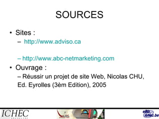 SOURCES Sites : http://www.adviso.ca http://www.abc-netmarketing.com Ouvrage : Réussir un projet de site Web, Nicolas CHU, Ed. Eyrolles (3èm Edition), 2005 