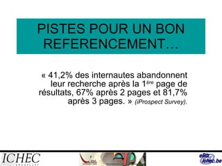 PISTES POUR UN BON REFERENCEMENT… « 41,2% des internautes abandonnent leur recherche après la 1 ère  page de résultats, 67% après 2 pages et 81,7% après 3 pages. »  (iProspect Survey). 