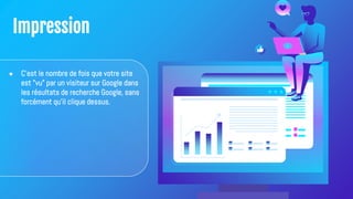 Impression
● C'est le nombre de fois que votre site
est "vu" par un visiteur sur Google dans
les résultats de recherche Google, sans
forcément qu'il clique dessus.
 