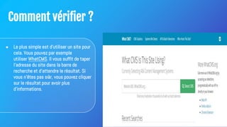 Comment vérifier ?
● Le plus simple est d'utiliser un site pour
cela. Vous pouvez par exemple
utiliser WhatCMS. Il vous suffit de taper
l'adresse du site dans la barre de
recherche et d'attendre le résultat. Si
vous n'êtes pas sûr, vous pouvez cliquer
sur le résultat pour avoir plus
d'informations.
 