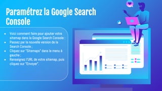 Paramétrez la Google Search
Console
● Voici comment faire pour ajouter votre
sitemap dans la Google Search Console :
● Passez par la nouvelle version de la
Search Console ;
● Cliquez sur "Sitemaps" dans le menu à
gauche ;
● Renseignez l'URL de votre sitemap, puis
cliquez sur "Envoyer".
 
