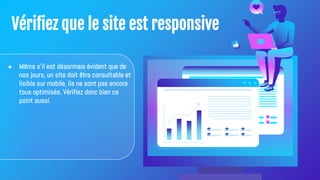 Vérifiez que le site est responsive
● Même s'il est désormais évident que de
nos jours, un site doit être consultable et
lisible sur mobile, ils ne sont pas encore
tous optimisés. Vérifiez donc bien ce
point aussi.
 