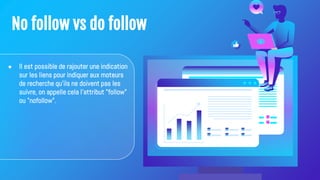 No follow vs do follow
● Il est possible de rajouter une indication
sur les liens pour indiquer aux moteurs
de recherche qu'ils ne doivent pas les
suivre, on appelle cela l'attribut "follow"
ou "nofollow".
 
