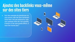 Ajoutez des backlinks vous-même
sur des sites tiers
● Voici des exemples de plateformes où
vous pouvez créer des liens facilement.
Cette liste n'est pas exhaustive, mais
voici quelques sites où il est possible
d'obtenir un lien sans grands efforts. À
vous d'en trouver plus !
 