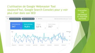 L’utilisation de Google Webmaster Tool
(aujourd’hui, Google Search Console) pour y voir
plus clair dans son SEO
A surveiller
CTR
ORGANIQUE
ET POSITION
MOYENNE
 