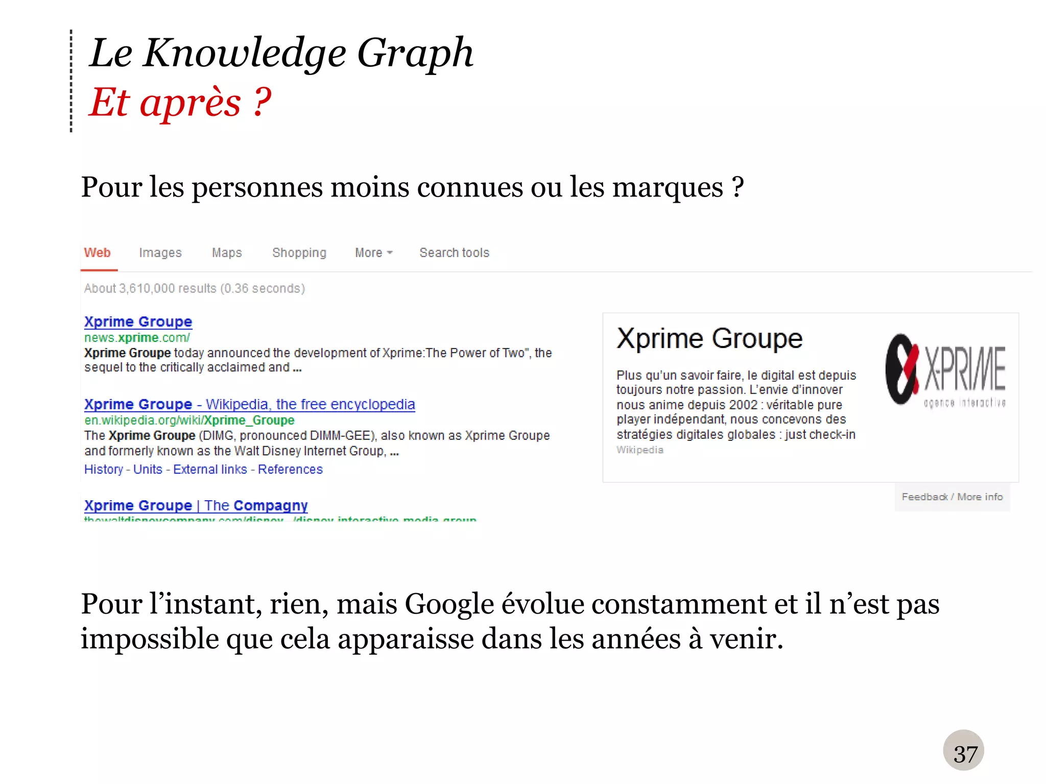 Le Knowledge Graph
Et après ?
P
‪ our les personnes moins connues ou les marques ?




P
‪ our l’instant, rien, mais Google évolue constamment et il n’est pas
impossible que cela apparaisse dans les années à venir.


                                                                        37
 