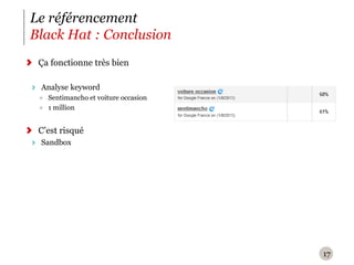 Le référencement
Black Hat : Conclusion
 Ça fonctionne très bien

 Analyse keyword
   Sentimancho et voiture occasion
   1 million


 C’est risqué
 Sandbox




                                     17
 