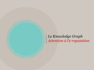 Le Knowledge Graph
Attention à l’e-reputation
 