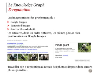 Le Knowledge Graph
E-reputation
Les images présentées proviennent de :
  Google Images
  Banques d’images
  Sources libres de droit.
On retrouve, dans un ordre différent, les mêmes photos bien
positionnées sur Google Images.




Travailler son e-reputation au niveau des photos s’impose donc encore
plus aujourd’hui.                                                  32
 