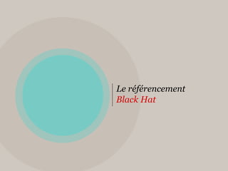 Le référencement
Black Hat
 