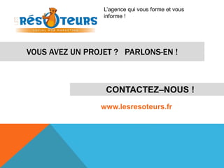 L’agence qui vous forme et vous 
informe ! 
VOUS AVEZ UN PROJET ? PARLONS-EN ! 
CONTACTEZ–NOUS ! 
www.lesresoteurs.fr 
