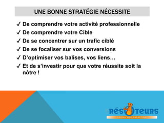 UNE BONNE STRATÉGIE NÉCESSITE 
✔ De comprendre votre activité professionnelle 
✔ De comprendre votre Cible 
✔ De se concentrer sur un trafic ciblé 
✔ De se focaliser sur vos conversions 
✔ D’optimiser vos balises, vos liens… 
✔ Et de s’investir pour que votre réussite soit la 
nôtre ! 
 