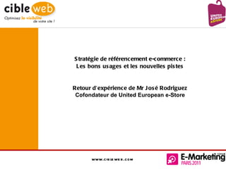 Stratégie de référencement e-commerce :  Les bons usages et les nouvelles pistes  Retour d’expérience de Mr José Rodriguez  Cofondateur de United European e-Store  www.cibleweb.com 