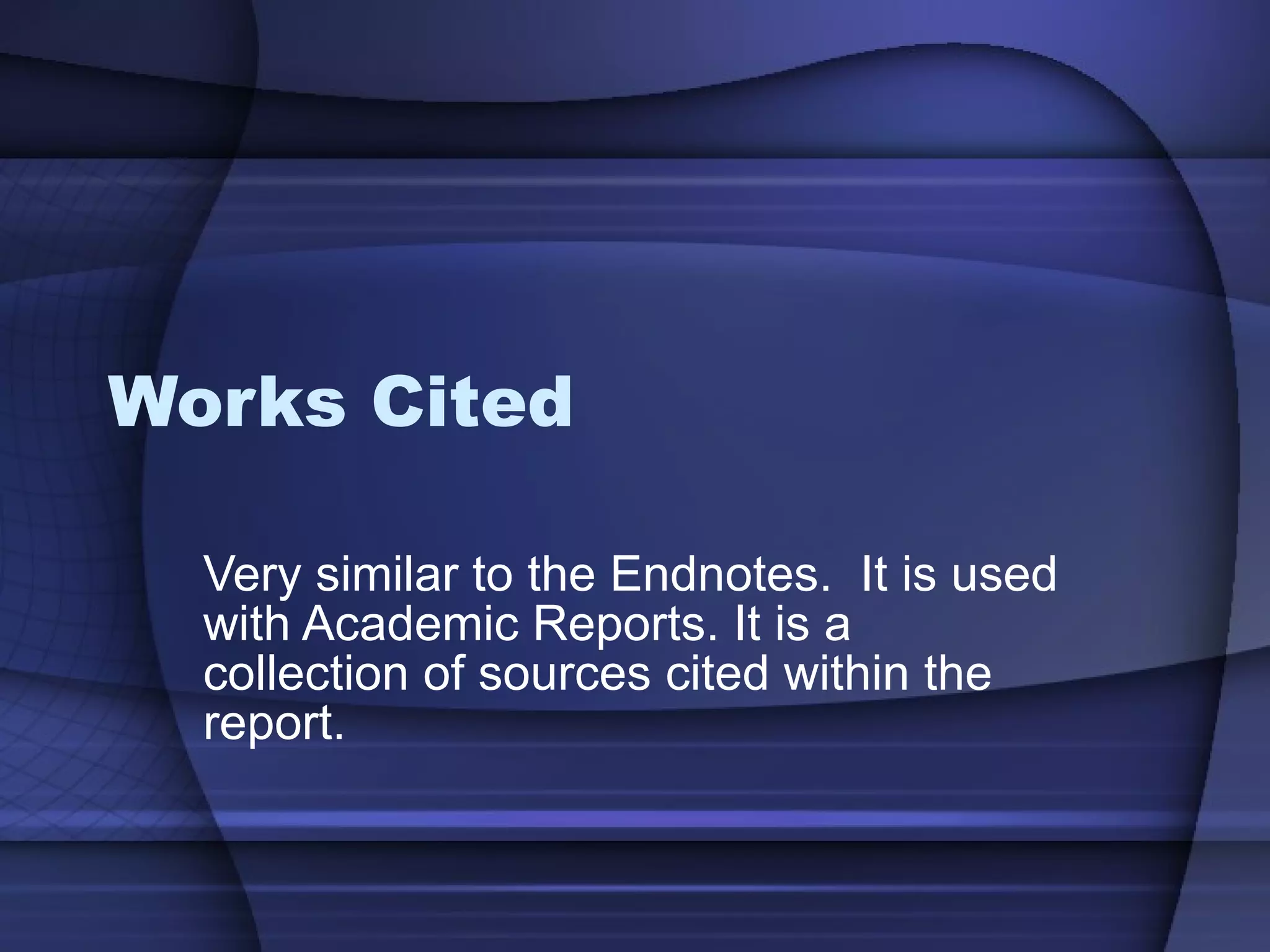Works Cited Very similar to the Endnotes.  It is used with Academic Reports. It is a collection of sources cited within the report. 