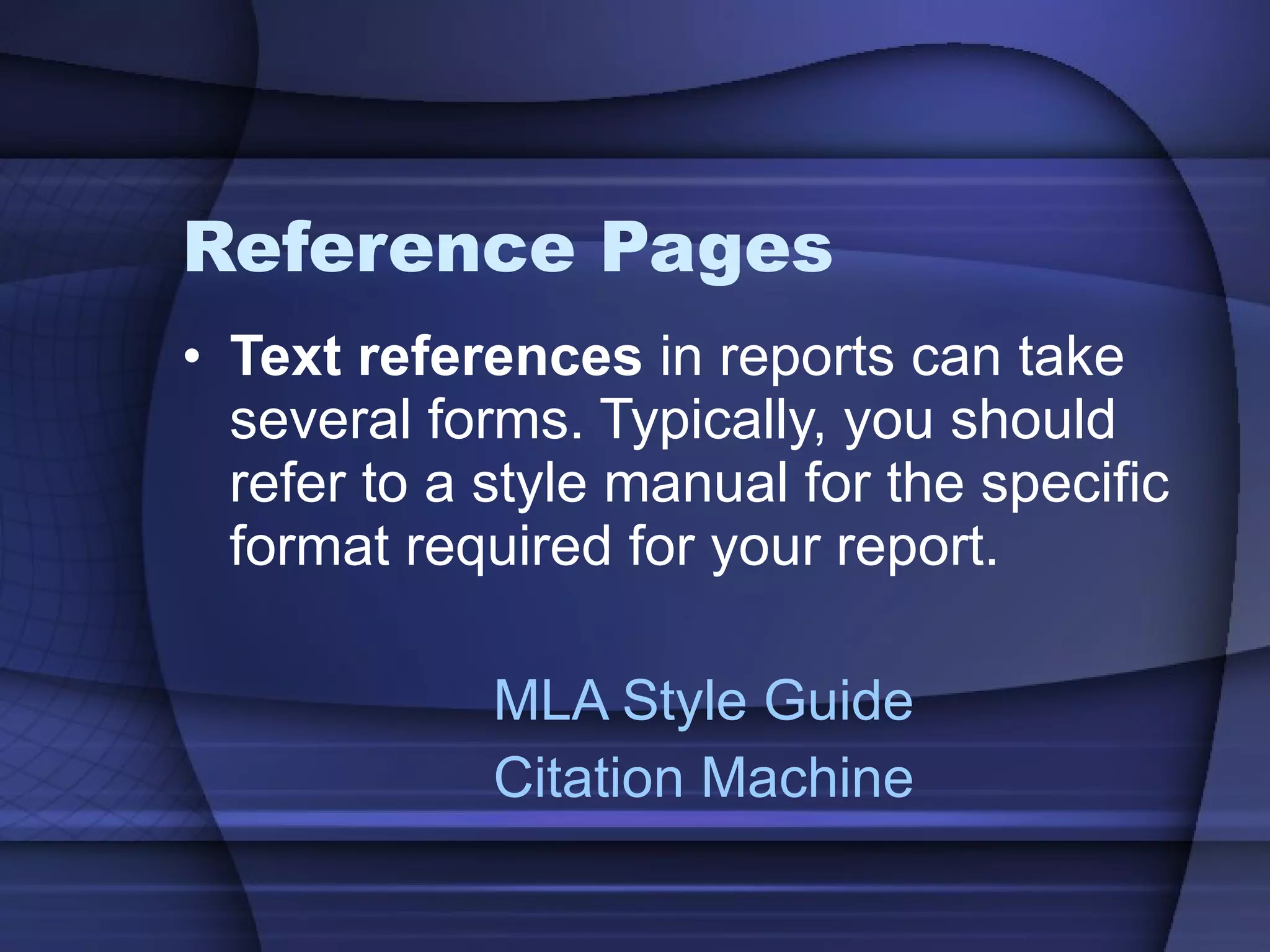 Reference Pages Text references  in reports can take several forms. Typically, you should refer to a style manual for the specific format required for your report. MLA Style Guide Citation Machine 