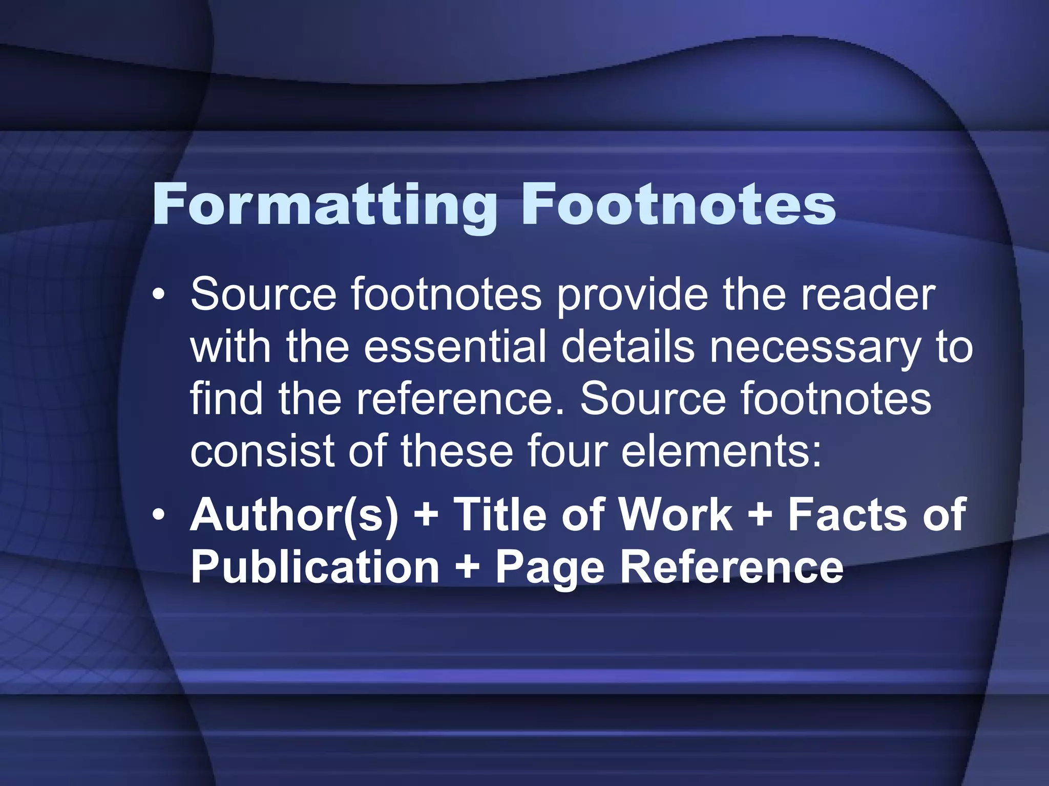 Formatting Footnotes Source footnotes provide the reader with the essential details necessary to find the reference. Source footnotes consist of these four elements: Author(s) + Title of Work + Facts of Publication + Page Reference 