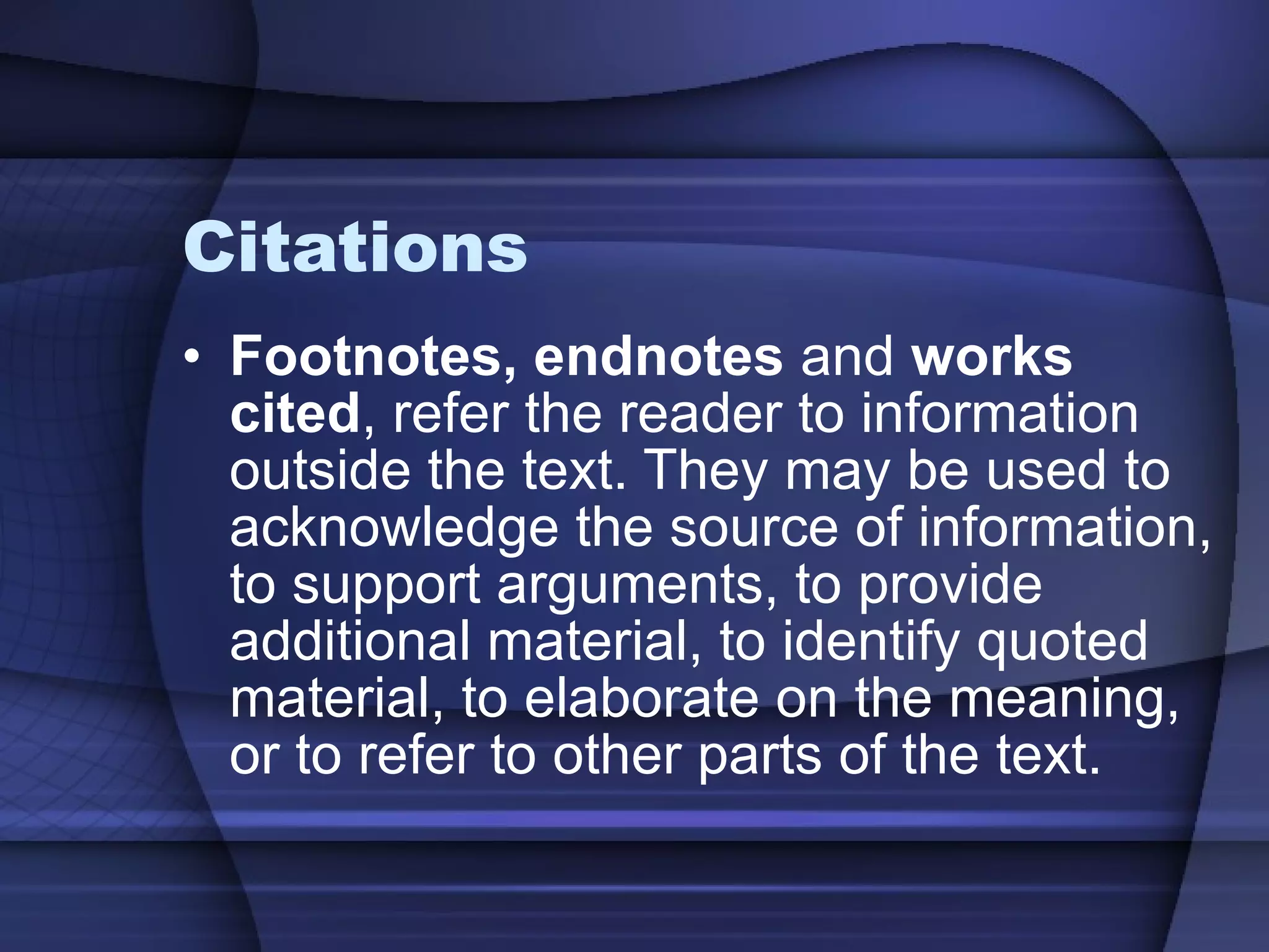 Citations Footnotes, endnotes  and  works cited , refer the reader to information outside the text. They may be used to acknowledge the source of information, to support arguments, to provide additional material, to identify quoted material, to elaborate on the meaning, or to refer to other parts of the text. 