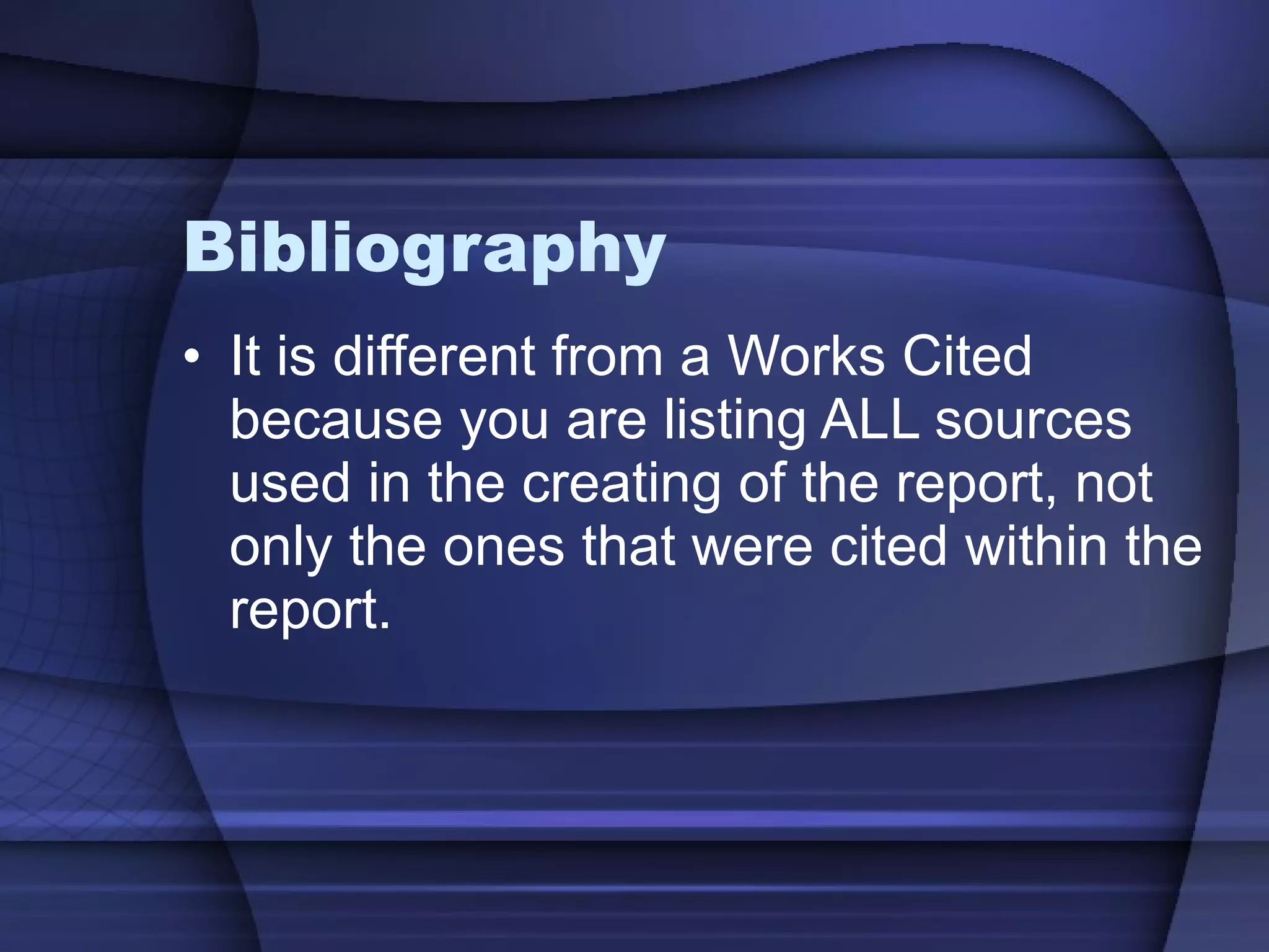 Bibliography It is different from a Works Cited because you are listing ALL sources used in the creating of the report, not only the ones that were cited within the report. 
