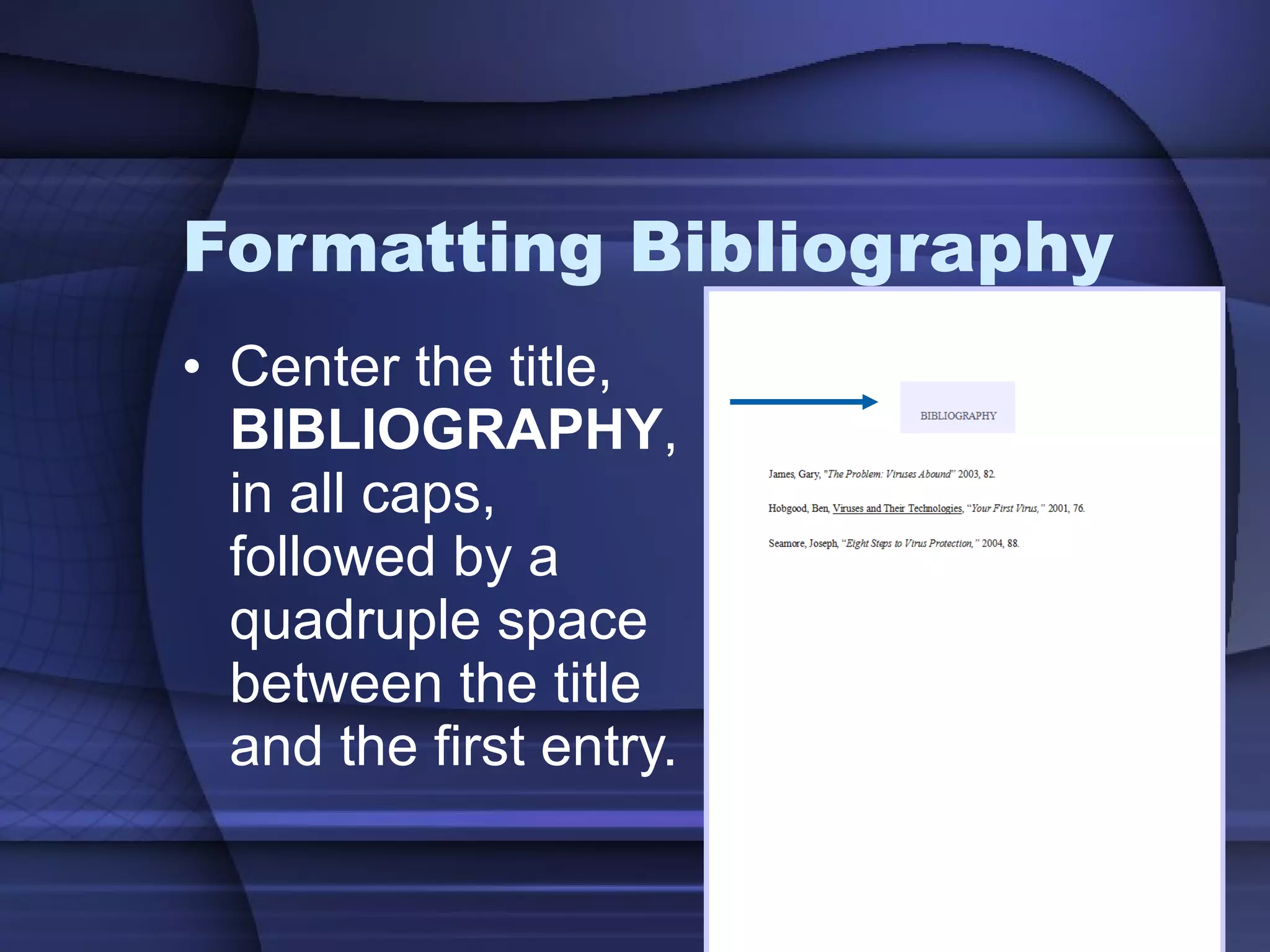 Formatting Bibliography Center the title,  BIBLIOGRAPHY , in all caps, followed by a quadruple space between the title and the first entry. 