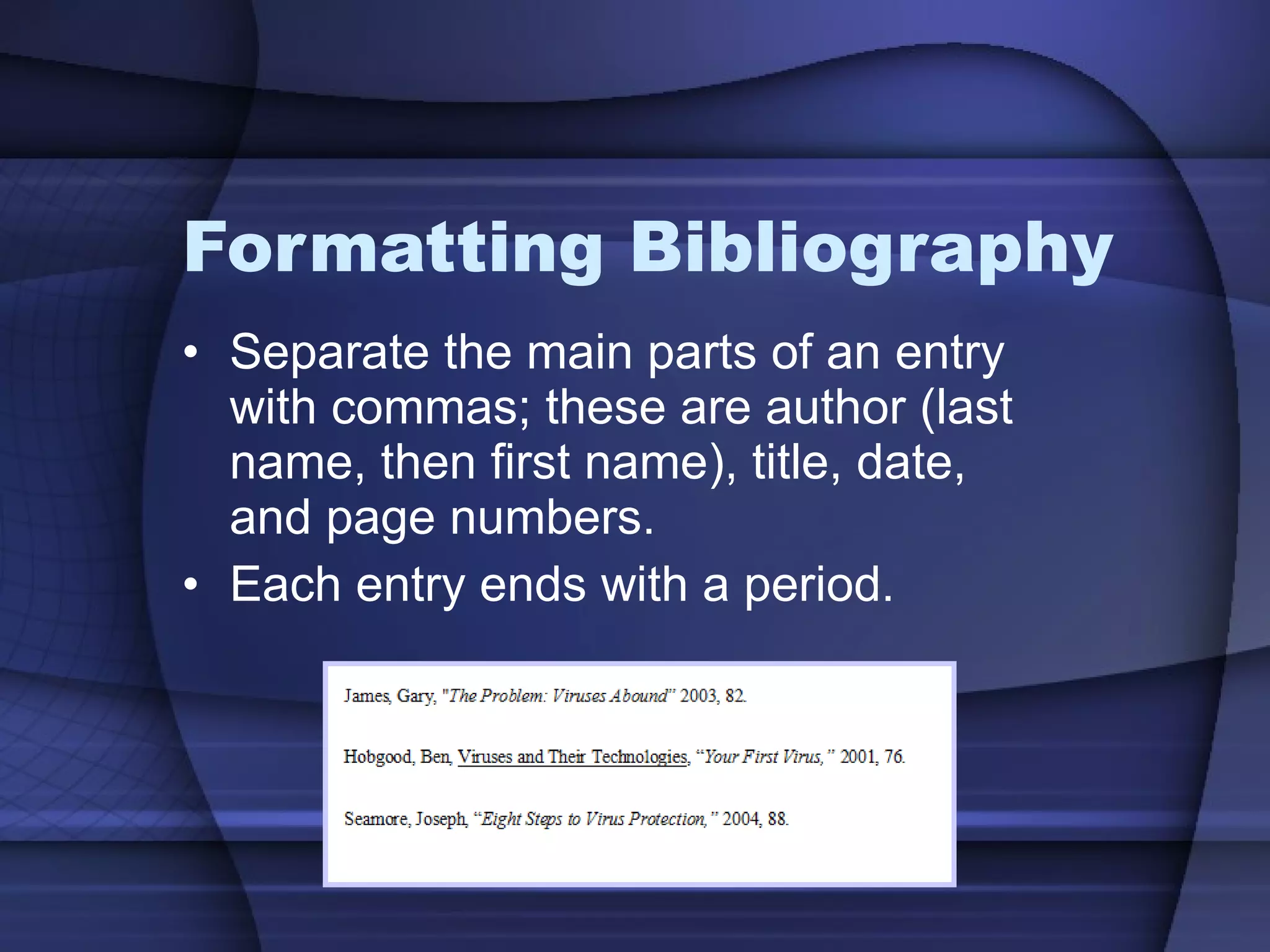 Formatting Bibliography Separate the main parts of an entry with commas; these are author (last name, then first name), title, date, and page numbers.  Each entry ends with a period. 