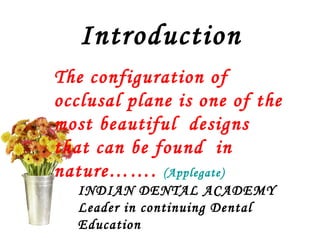 Introduction
The configuration of
occlusal plane is one of the
most beautiful designs
that can be found in
nature……. (Applegate)
INDIAN DENTAL ACADEMY
Leader in continuing Dental
Education
 