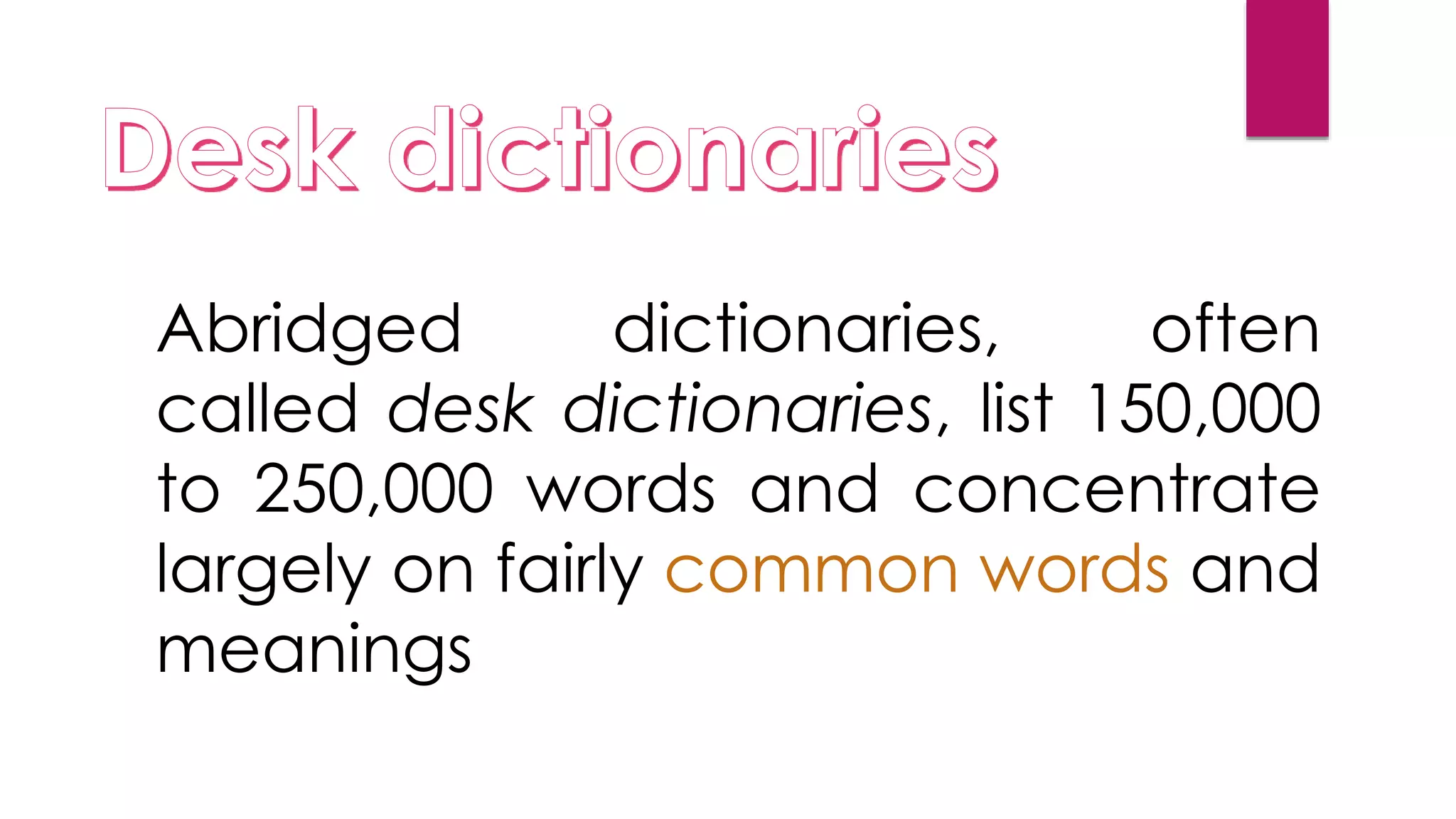Abridged dictionaries, often
called desk dictionaries, list 150,000
to 250,000 words and concentrate
largely on fairly common words and
meanings
 