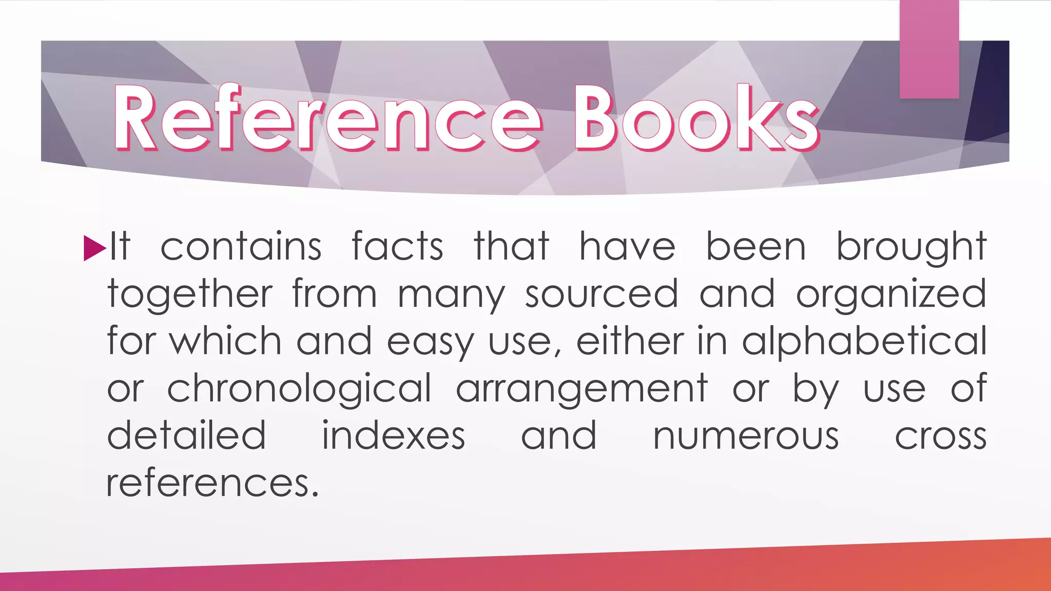 It contains facts that have been brought
together from many sourced and organized
for which and easy use, either in alphabetical
or chronological arrangement or by use of
detailed indexes and numerous cross
references.
 