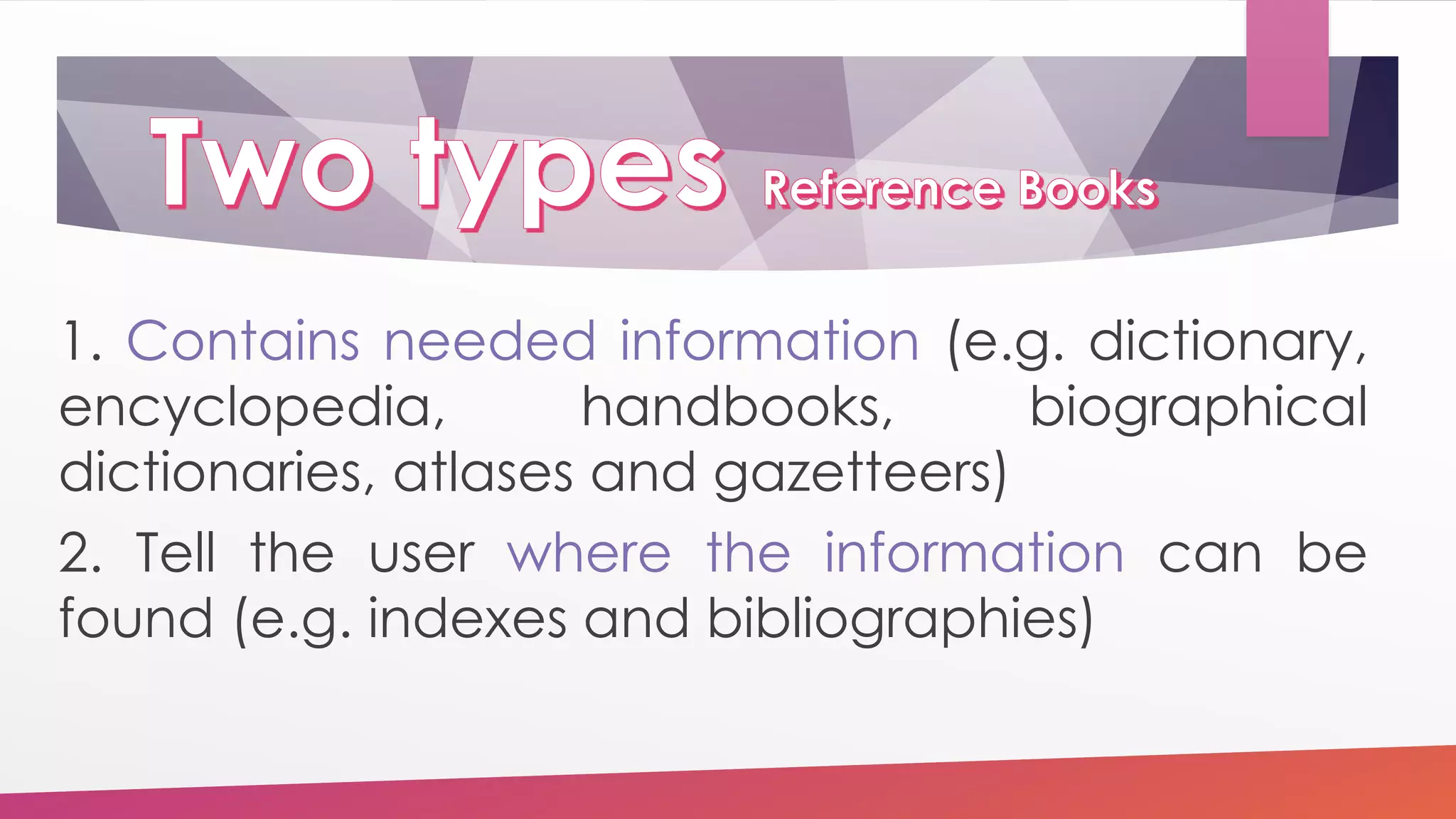 1. Contains needed information (e.g. dictionary,
encyclopedia, handbooks, biographical
dictionaries, atlases and gazetteers)
2. Tell the user where the information can be
found (e.g. indexes and bibliographies)
 