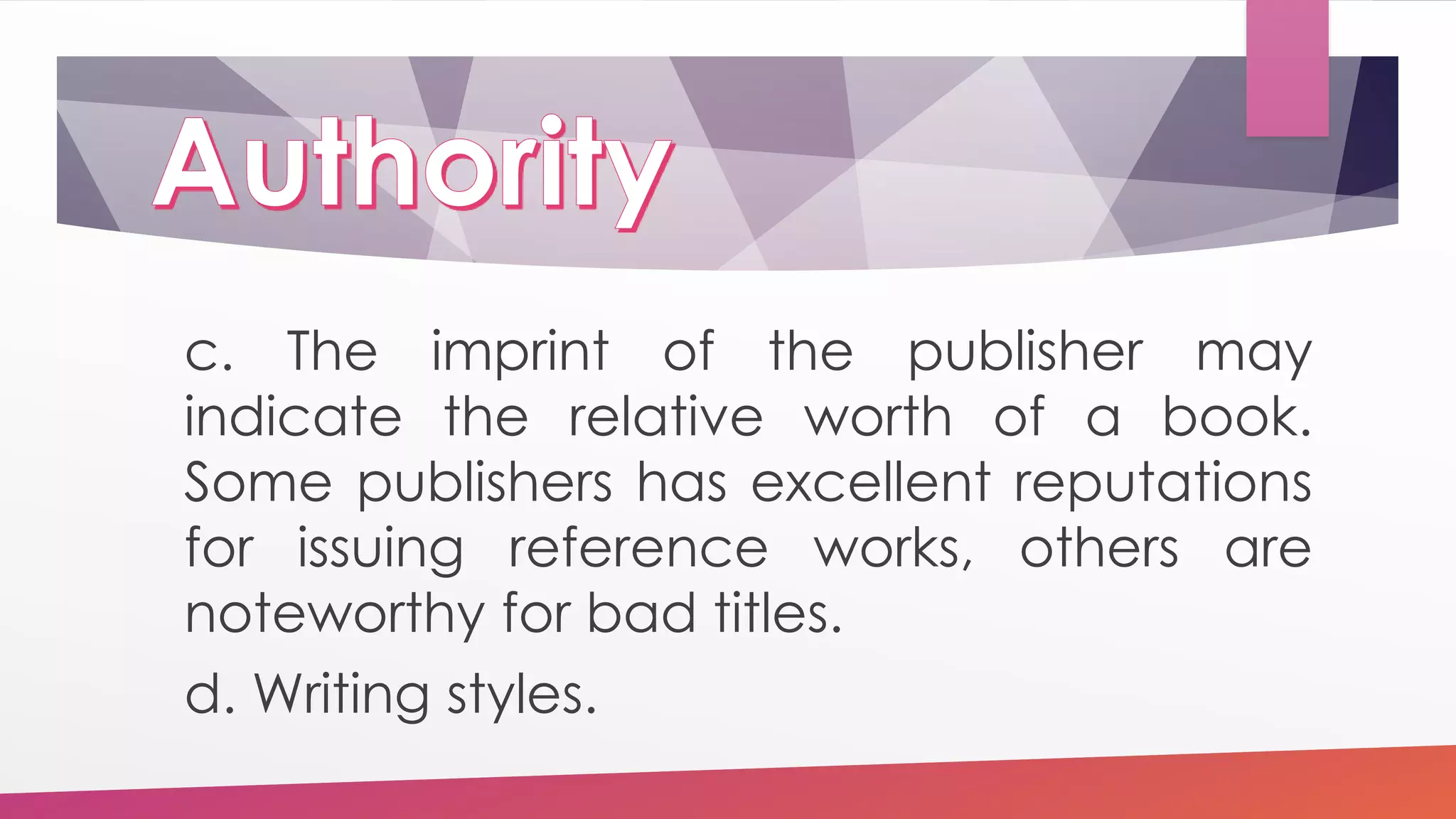 c. The imprint of the publisher may
indicate the relative worth of a book.
Some publishers has excellent reputations
for issuing reference works, others are
noteworthy for bad titles.
d. Writing styles.
 