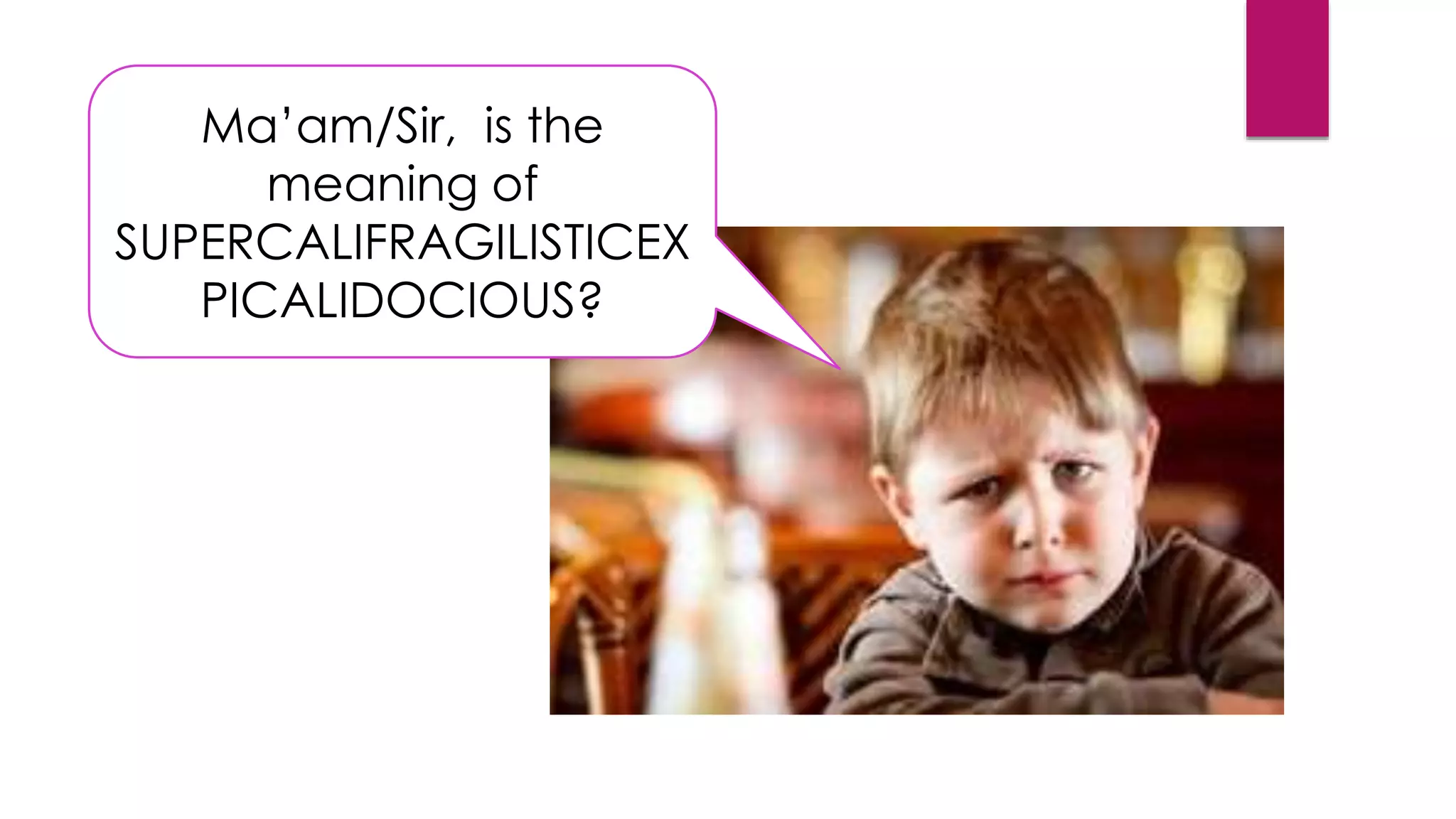 Ma’am/Sir, is the
meaning of
SUPERCALIFRAGILISTICEX
PICALIDOCIOUS?
 