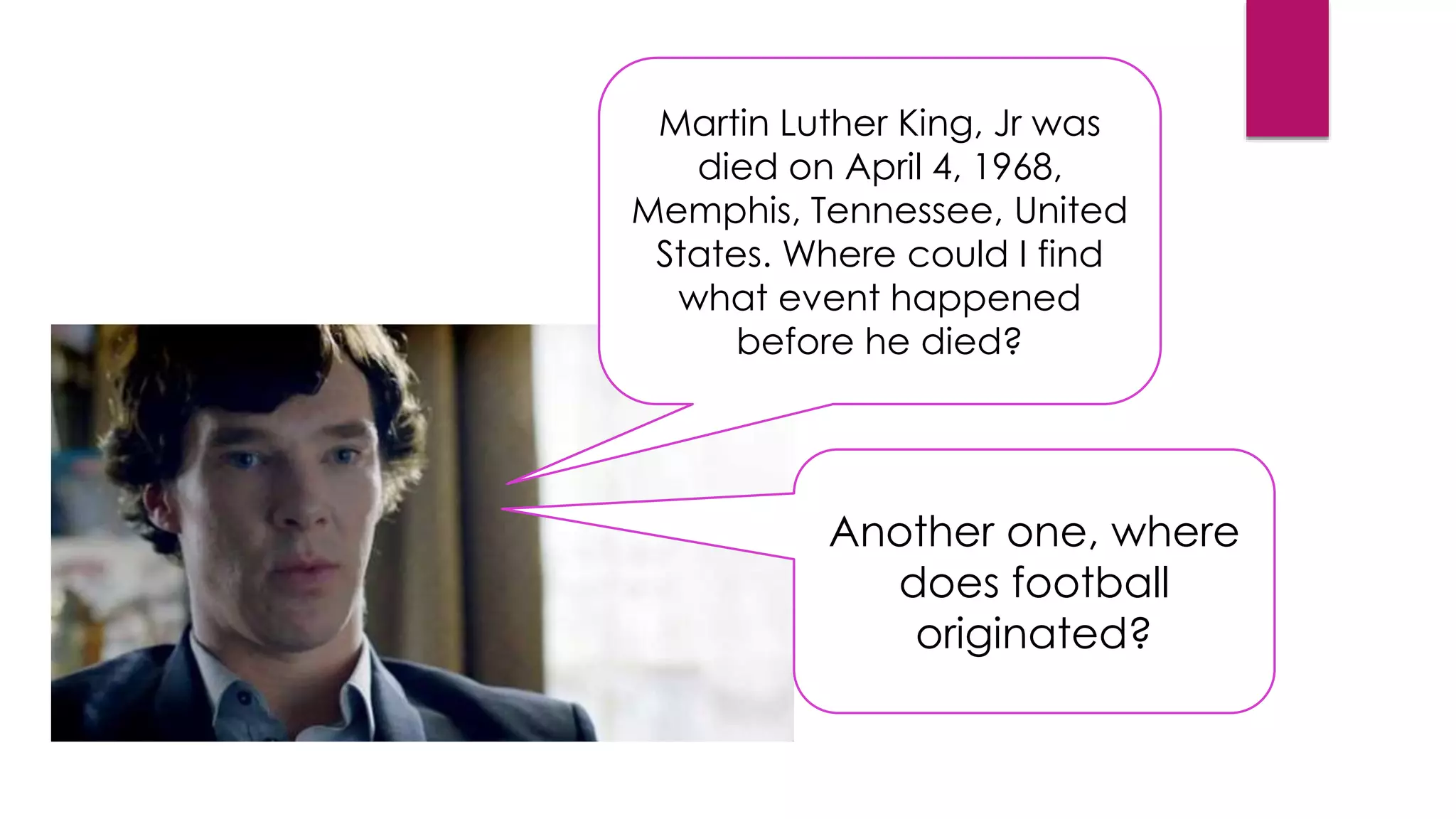 Martin Luther King, Jr was
died on April 4, 1968,
Memphis, Tennessee, United
States. Where could I find
what event happened
before he died?
Another one, where
does football
originated?
 