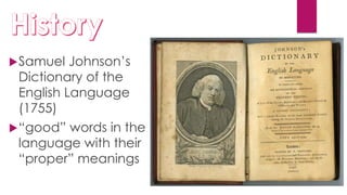 Samuel Johnson’s
Dictionary of the
English Language
(1755)
“good” words in the
language with their
“proper” meanings
 