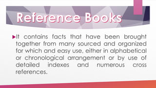 It contains facts that have been brought
together from many sourced and organized
for which and easy use, either in alphabetical
or chronological arrangement or by use of
detailed indexes and numerous cross
references.
 