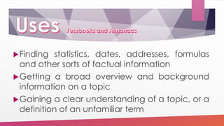 Finding statistics, dates, addresses, formulas
and other sorts of factual information
Getting a broad overview and background
information on a topic
Gaining a clear understanding of a topic, or a
definition of an unfamiliar term
 