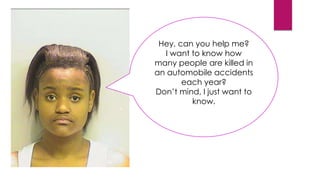 Hey, can you help me?
I want to know how
many people are killed in
an automobile accidents
each year?
Don’t mind, I just want to
know.
 