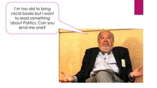 I’m too old to bring
viscid books but I want
to read something
about Politics. Can you
lend me one?
 