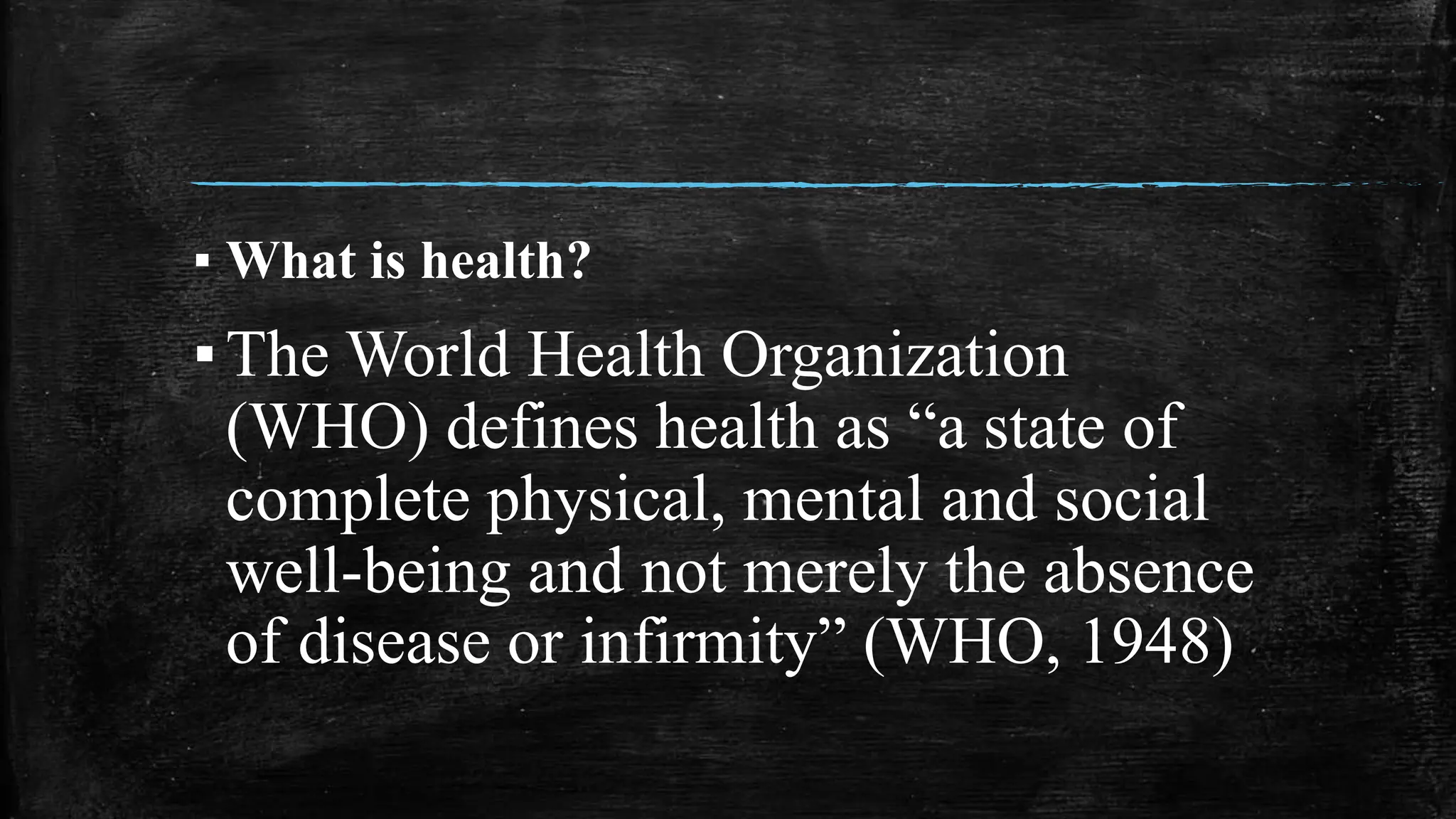 ▪ What is health?
▪The World Health Organization
(WHO) defines health as “a state of
complete physical, mental and social
well-being and not merely the absence
of disease or infirmity” (WHO, 1948)
 