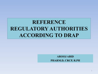 REFERENCE
REGULATORY AUTHORITIES
ACCORDING TO DRAP
AROOJ ABID
PHARM.D, CRCP, R.PH
1
 