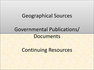 Geographical Sources

Governmental Publications/
      Documents

  Continuing Resources
 