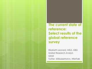 The current state of
reference:
Select results of the
global reference
survey
Elisabeth Leonard, MSLS, MBA
Market Research Analyst,
SAGE
Twitter: @ElisabethAnn, #RefTalk
@ElisabethAnn and/or #RefTalk
 