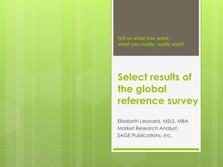 Tell us what you want,
what you really, really want
Select results of
the global
reference survey
Elisabeth Leonard, MSLS, MBA
Market Research Analyst,
SAGE Publications, Inc.
 