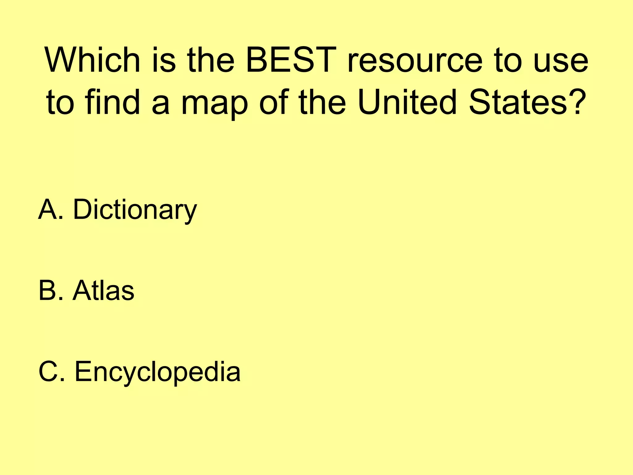 Which is the BEST resource to use
to find a map of the United States?
A. Dictionary
B. Atlas
C. Encyclopedia
 