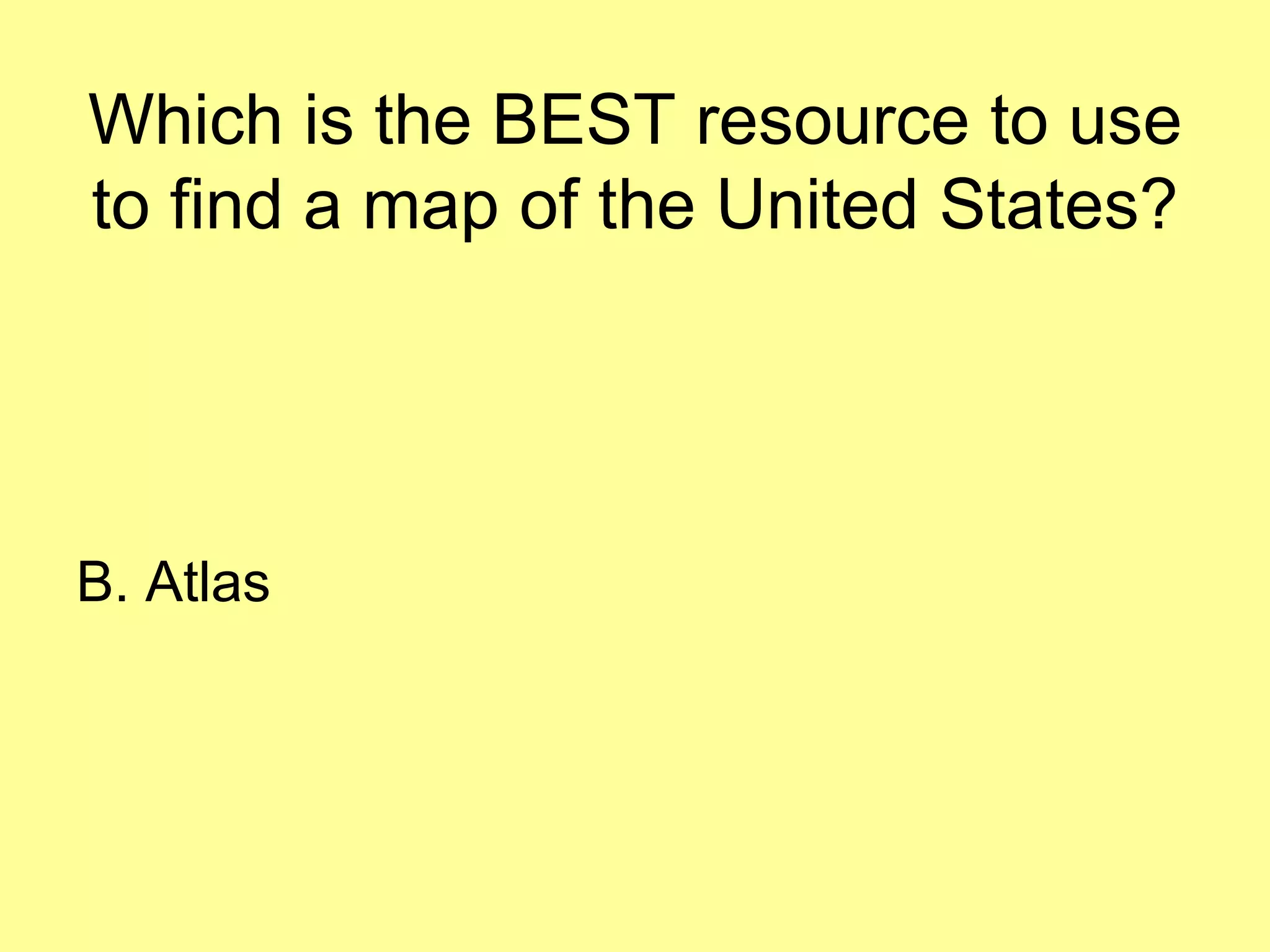 Which is the BEST resource to use
to find a map of the United States?
B. Atlas
 