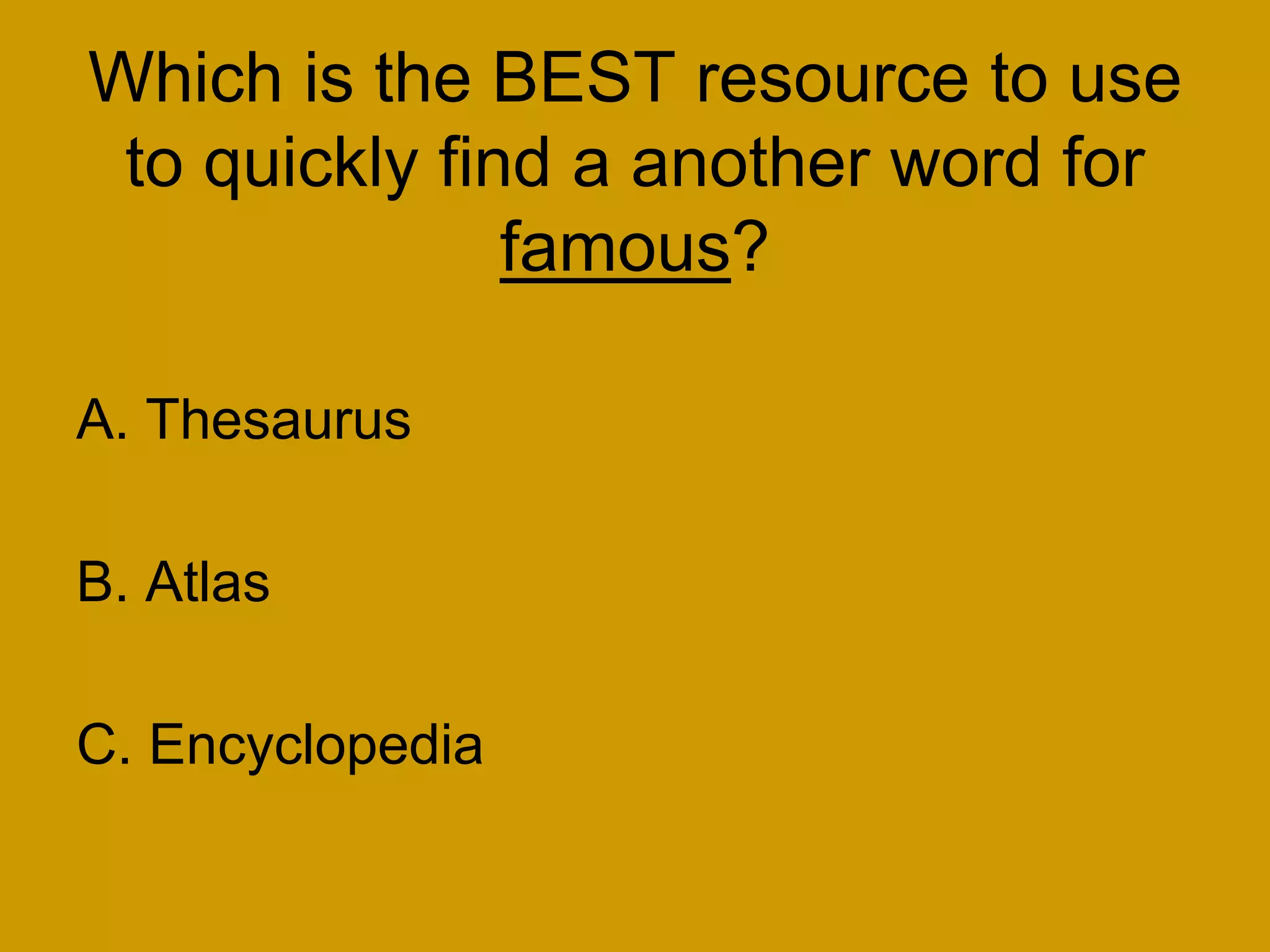 Which is the BEST resource to use
to quickly find a another word for
famous?
A. Thesaurus
B. Atlas
C. Encyclopedia
 
