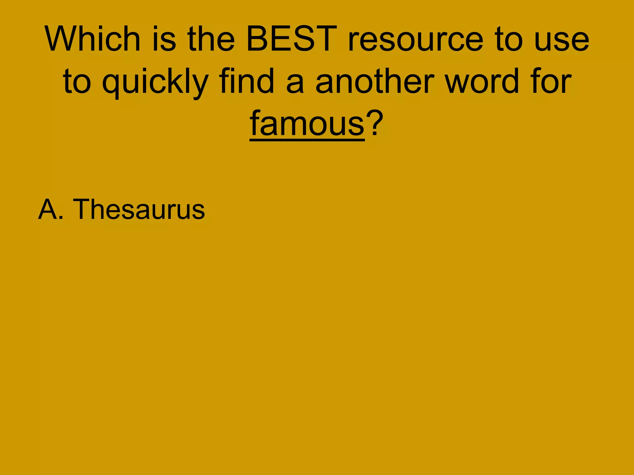 Which is the BEST resource to use
to quickly find a another word for
famous?
A. Thesaurus
 