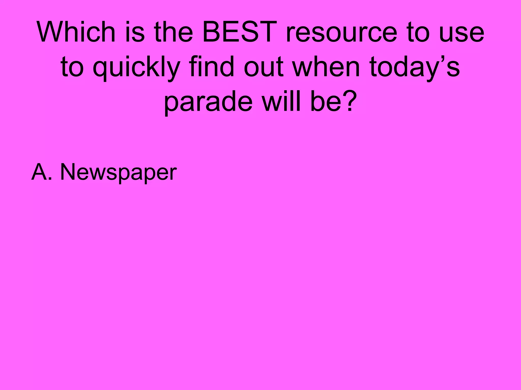 Which is the BEST resource to use
to quickly find out when today’s
parade will be?
A. Newspaper
 