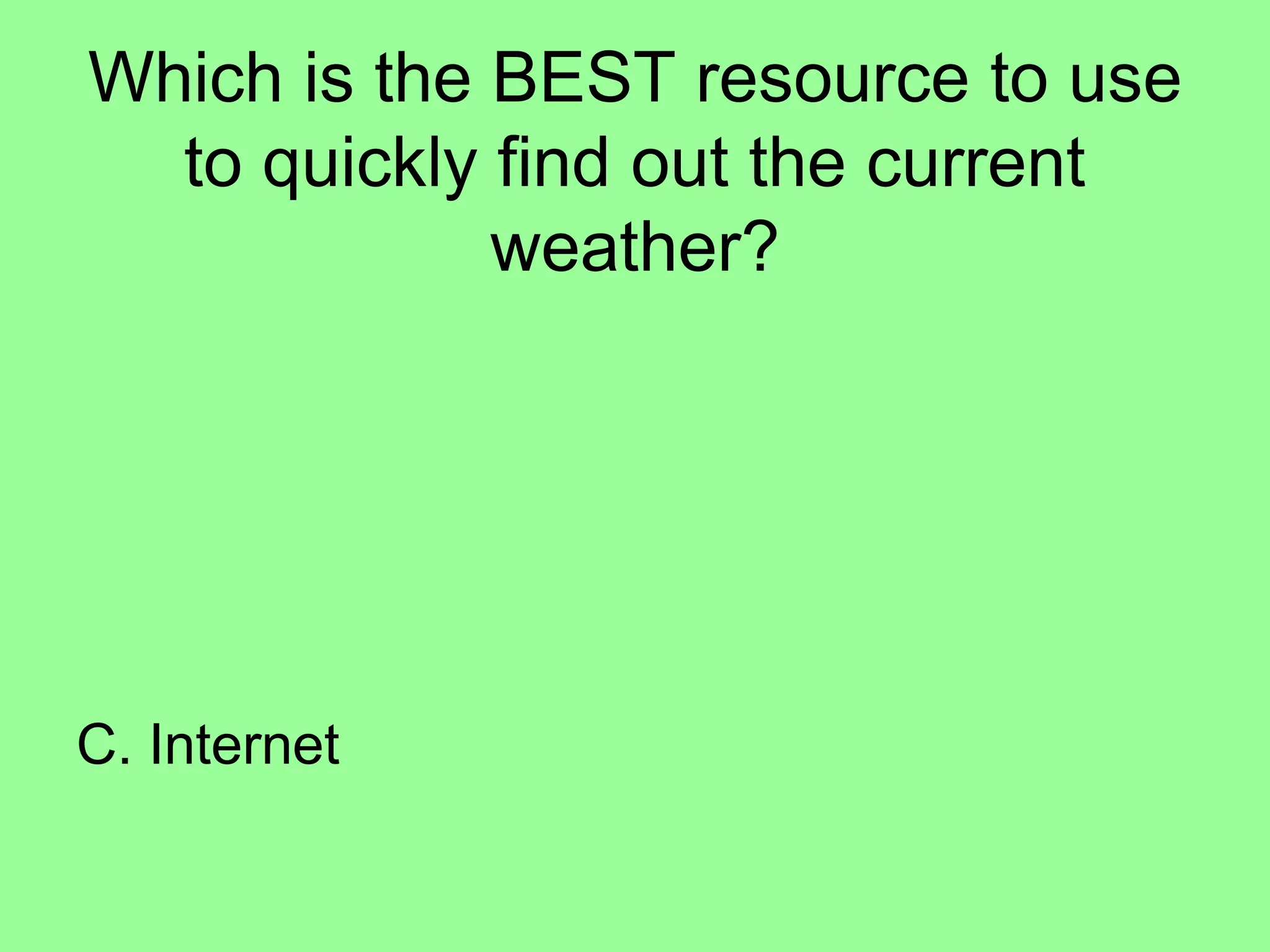 Which is the BEST resource to use
to quickly find out the current
weather?
C. Internet
 