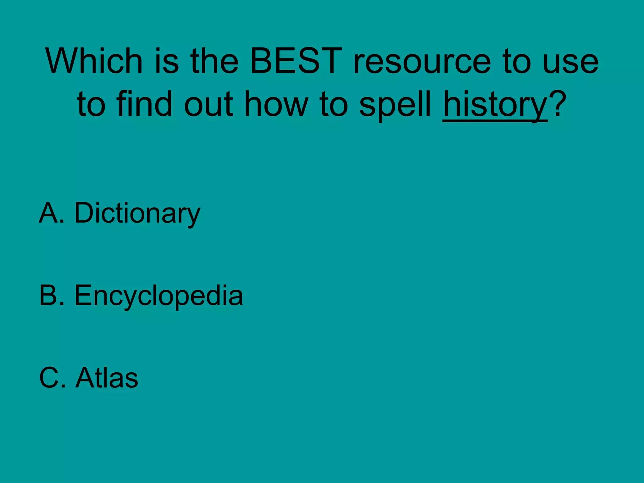 Which is the BEST resource to use
to find out how to spell history?
A. Dictionary
B. Encyclopedia
C. Atlas
 